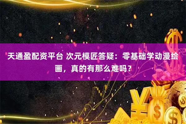 天通盈配资平台 次元模匠答疑：零基础学动漫绘画，真的有那么难吗？
