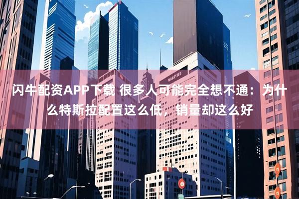 闪牛配资APP下载 很多人可能完全想不通：为什么特斯拉配置这么低，销量却这么好