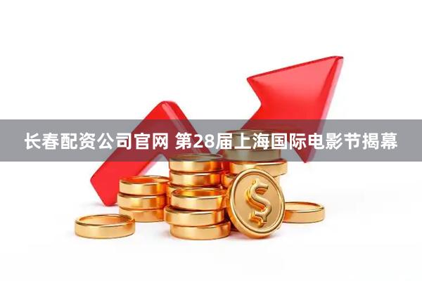 长春配资公司官网 第28届上海国际电影节揭幕
