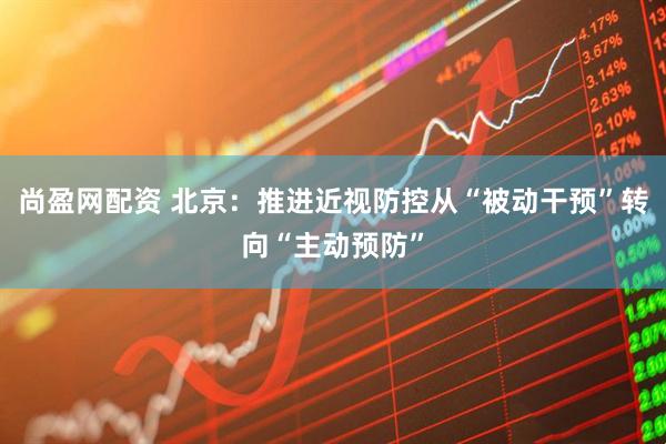尚盈网配资 北京：推进近视防控从“被动干预”转向“主动预防”
