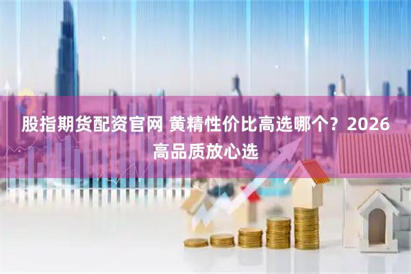 股指期货配资官网 黄精性价比高选哪个？2026高品质放心选