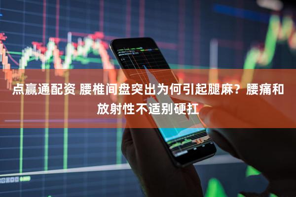 点赢通配资 腰椎间盘突出为何引起腿麻？腰痛和放射性不适别硬扛