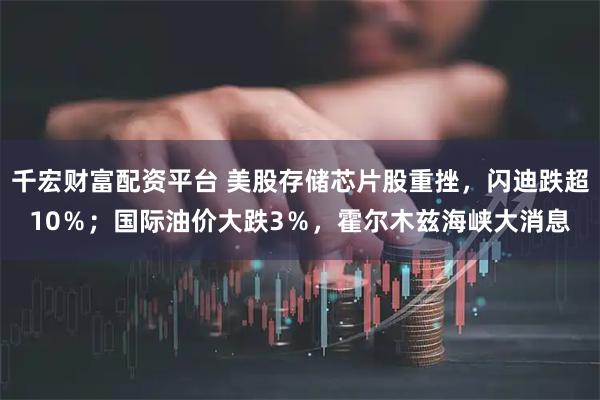 千宏财富配资平台 美股存储芯片股重挫，闪迪跌超10％；国际油价大跌3％，霍尔木兹海峡大消息