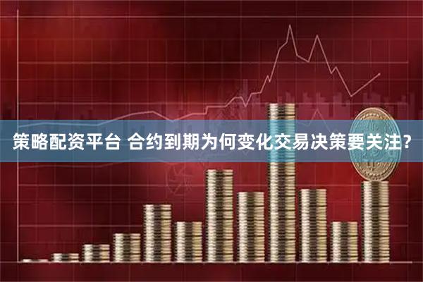 策略配资平台 合约到期为何变化交易决策要关注？