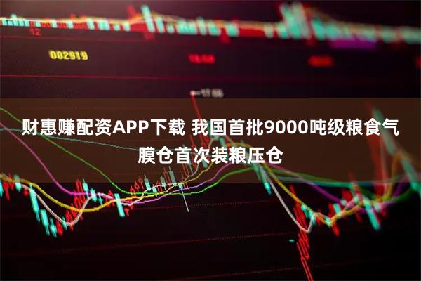 财惠赚配资APP下载 我国首批9000吨级粮食气膜仓首次装粮压仓